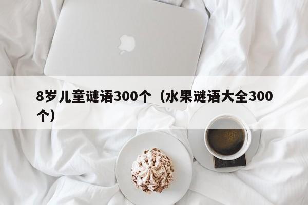 8岁儿童谜语300个（水果谜语大全300个）